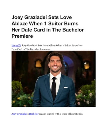 Joey Graziadei Sets Love
Ablaze When 1 Suitor Burns
Her Date Card in The Bachelor
Premiere
HomeTV Joey Graziadei Sets Love Ablaze When 1 Suitor Burns Her
Date Card in The Bachelor Premiere
Joey Graziadei‟s Bachelor season started with a tease of how it ends.
 