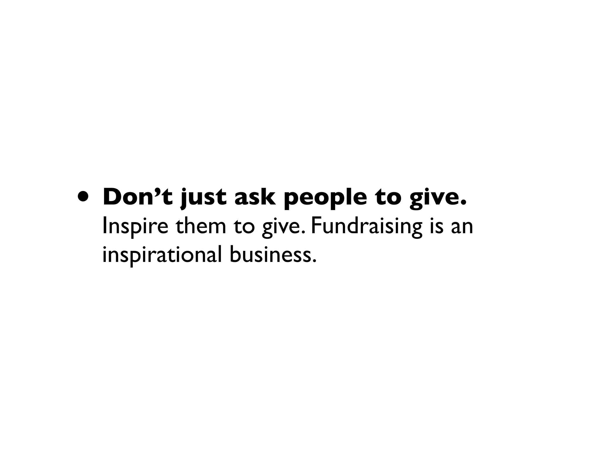 • Don’t just ask people to give.
Inspire them to give. Fundraising is an
inspirational business.
 