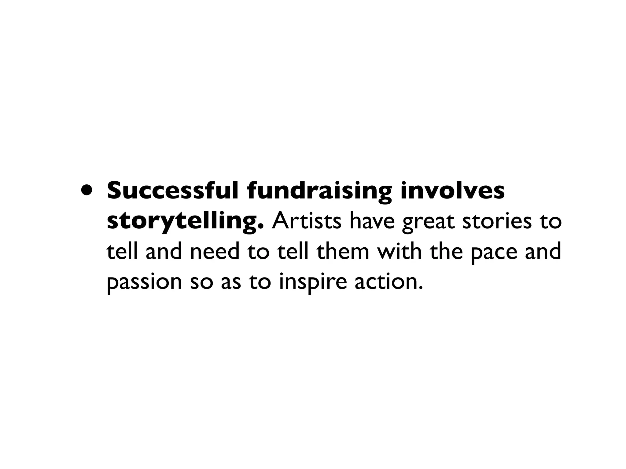 • Successful fundraising involves
storytelling. Artists have great stories to
tell and need to tell them with the pace and
passion so as to inspire action.
 
