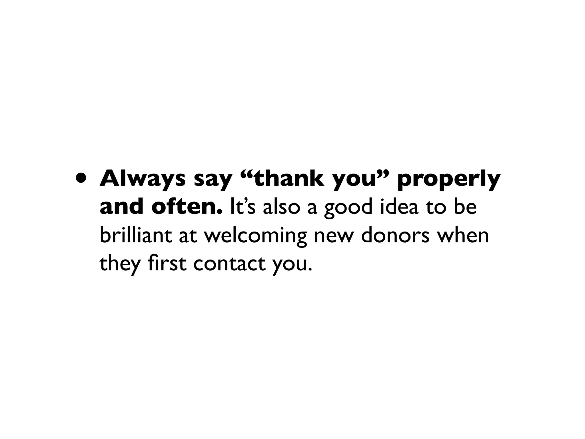 • Always say “thank you” properly
and often. It’s also a good idea to be
brilliant at welcoming new donors when
they ﬁrst contact you.
 
