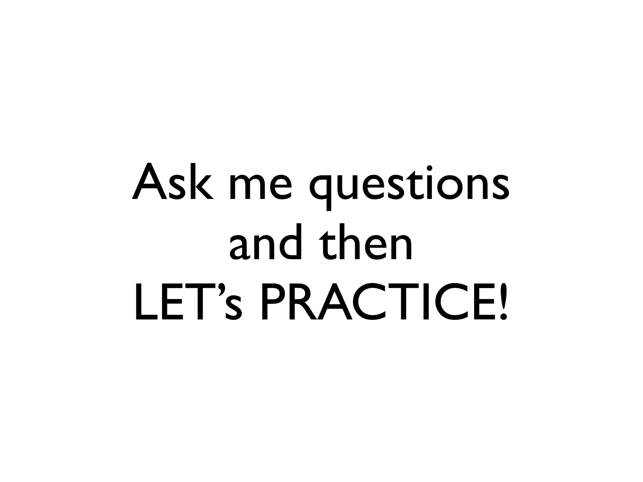 Ask me questions
and then
LET’s PRACTICE!
 
