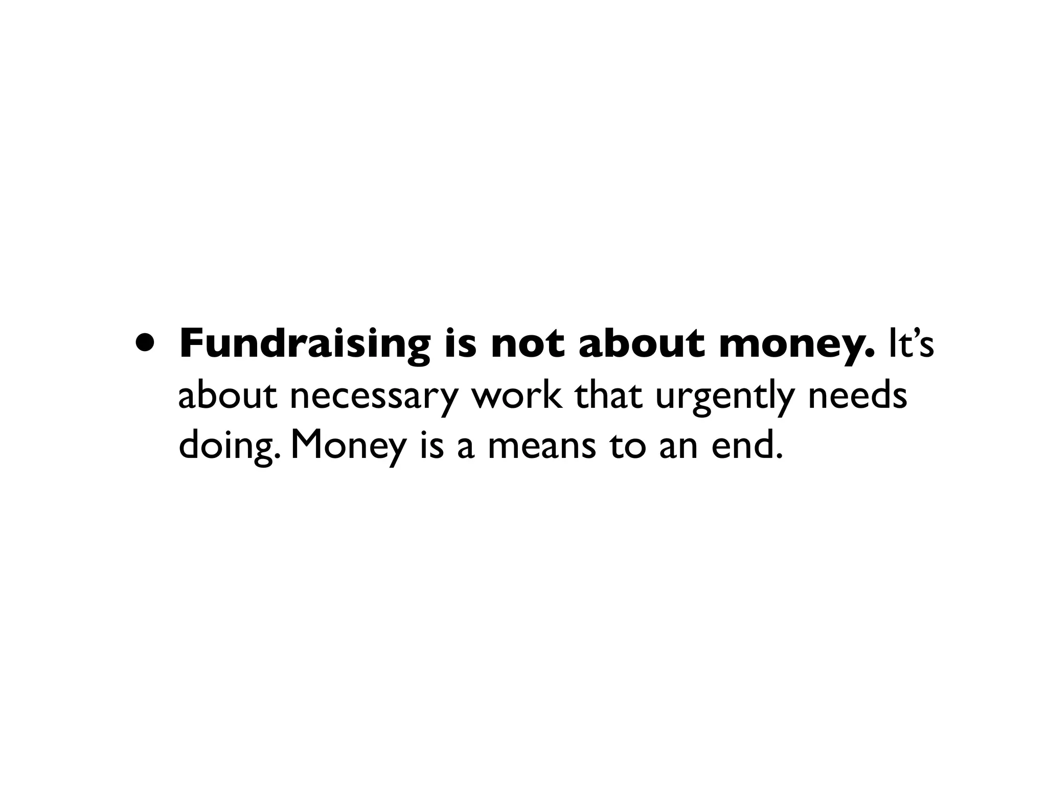 • Fundraising is not about money. It’s
about necessary work that urgently needs
doing. Money is a means to an end.
 