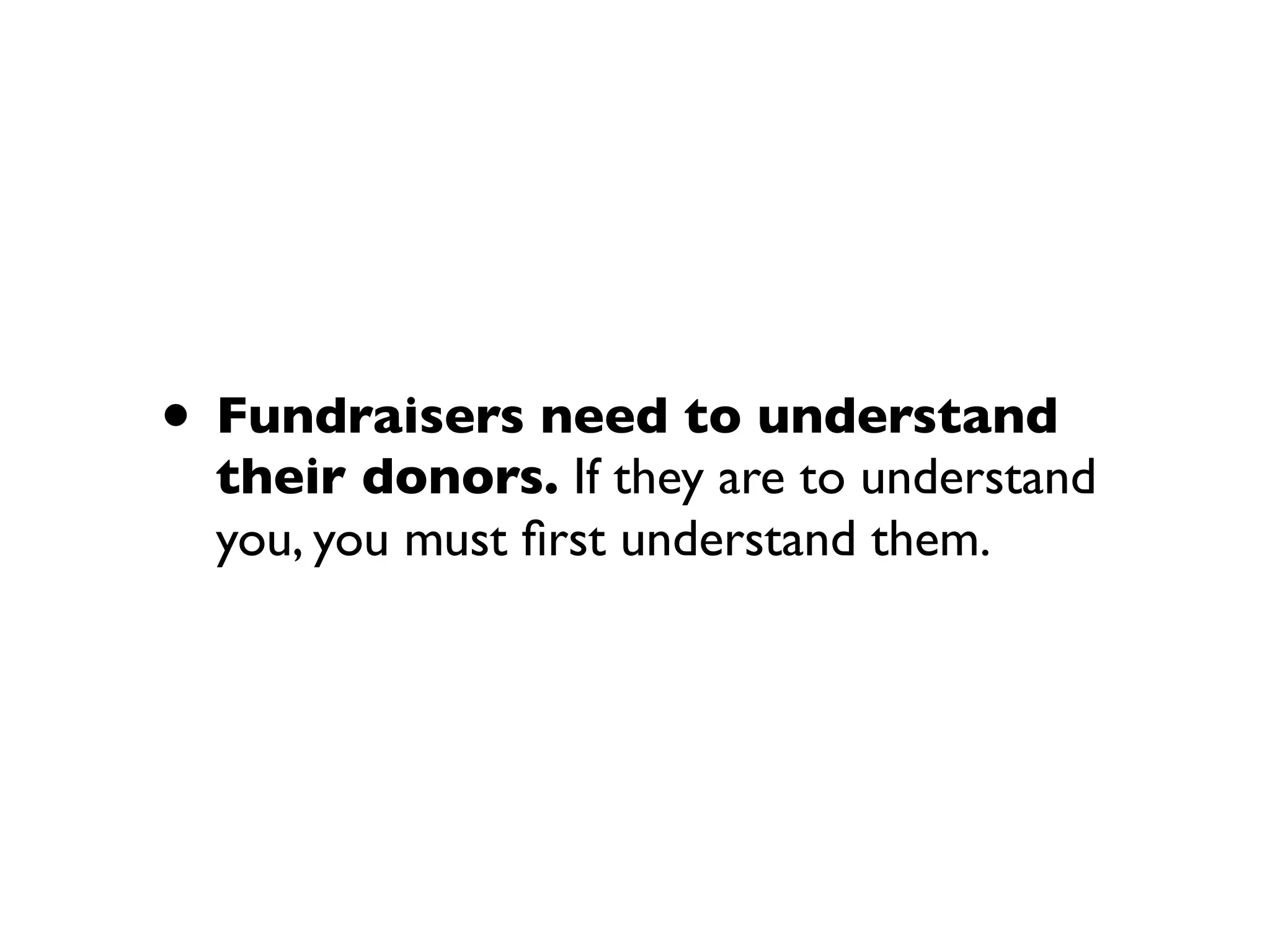 • Fundraisers need to understand
their donors. If they are to understand
you, you must ﬁrst understand them.
 