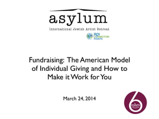 Fundraising: The American Model
of Individual Giving and How to
Make it Work forYou
March 24, 2014
 