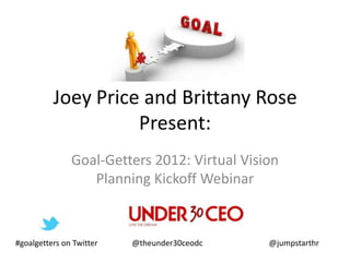 Joey Price and Brittany Rose
                    Present:
               Goal-Getters 2012: Virtual Vision
                  Planning Kickoff Webinar



#goalgetters on Twitter   @theunder30ceodc    @jumpstarthr
 