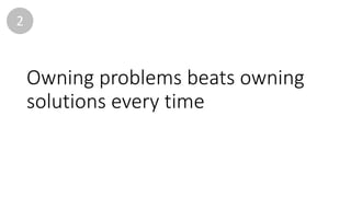 Owning	problems	beats	owning	
solutions	every	time
2
 