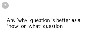 Any	’why’	question	is	better	as	a	
‘how’	or	‘what’	question
7
 