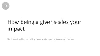 How	being	a	giver	scales	your	
impact
Be	it	mentorship,	recruiting,	blog	posts,	open	source	contribution
9
 