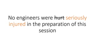 No	engineers	were	hurt seriously	
injured in	the	preparation	of	this	
session
 