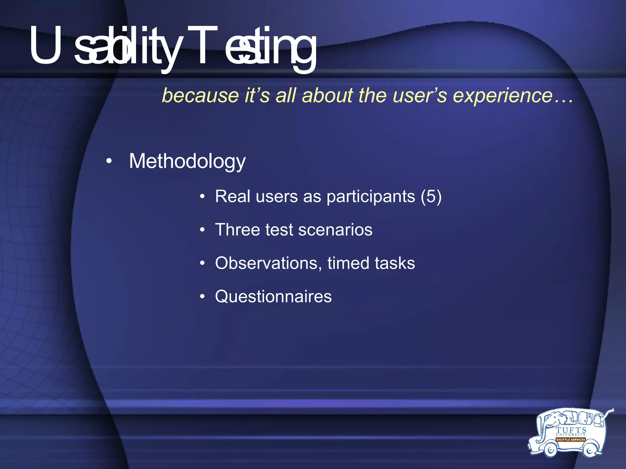 Usability Testing Methodology Real users as participants (5) Three test scenarios Observations, timed tasks Questionnaires because it’s all about the user’s experience… 