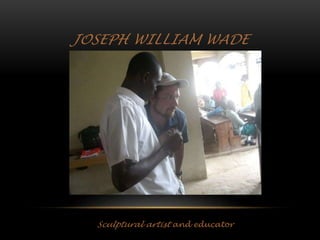 JOSEPH WILLIAM WADE
Sculptural artist and educator
 