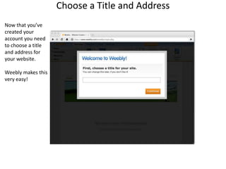Choose a Title and AddressNow that you’vecreated youraccount you needto choose a titleand address foryour website.Weebly makes thisvery easy!