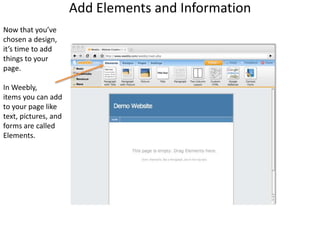 Add Elements and InformationNow that you’vechosen a design,it’s time to addthings to yourpage. In Weebly,items you can add to your page like text, pictures, and forms are calledElements.