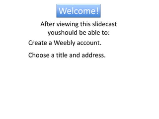 Welcome!After viewing this slidecastyou  should be able to:Create a Weebly account.Choose a title and address.
