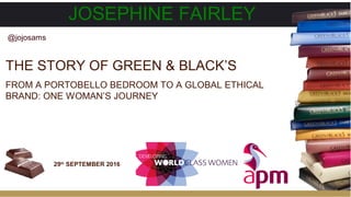 JOSEPHINE FAIRLEY
THE STORY OF GREEN & BLACK’S
FROM A PORTOBELLO BEDROOM TO A GLOBAL ETHICAL
BRAND: ONE WOMAN’S JOURNEY
@jojosams
29th
SEPTEMBER 2016
 