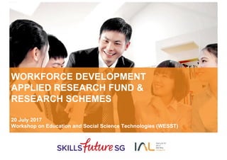 WORKFORCE DEVELOPMENT
APPLIED RESEARCH FUND &
RESEARCH SCHEMES
20 July 2017
Workshop on Education and Social Science Technologies (WESST)
 