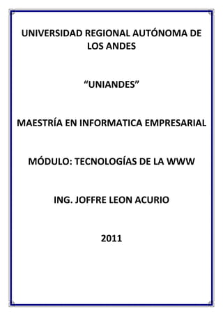UNIVERSIDAD REGIONAL AUTÓNOMA DE
            LOS ANDES


            “UNIANDES”


MAESTRÍA EN INFORMATICA EMPRESARIAL


  MÓDULO: TECNOLOGÍAS DE LA WWW


      ING. JOFFRE LEON ACURIO


               2011
 