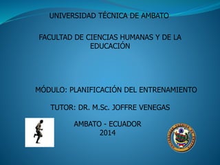 UNIVERSIDAD TÉCNICA DE AMBATO
FACULTAD DE CIENCIAS HUMANAS Y DE LA
EDUCACIÓN
TUTOR: DR. M.Sc. JOFFRE VENEGAS
AMBATO - ECUADOR
2014
MÓDULO: PLANIFICACIÓN DEL ENTRENAMIENTO
 