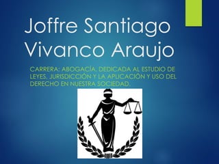 Joffre Santiago
Vivanco Araujo
CARRERA: ABOGACÍA. DEDICADA AL ESTUDIO DE
LEYES, JURISDICCIÓN Y LA APLICACIÓN Y USO DEL
DERECHO EN NUESTRA SOCIEDAD.
 