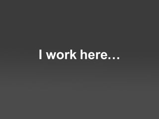 I work here… 