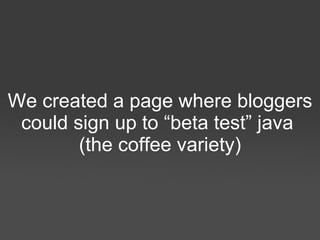 We created a page where bloggers could sign up to “beta test” java  (the coffee variety) 