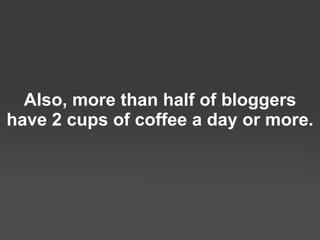 Also, more than half of bloggers have 2 cups of coffee a day or more. 