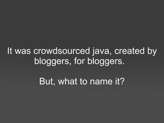 It was crowdsourced java, created by bloggers, for bloggers. But, what to name it? 