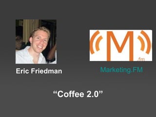 Coffee 2.0 Eric Friedman, blogger at   Marketing.FM 