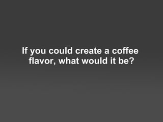 If you could create a coffee  flavor, what would it be? 