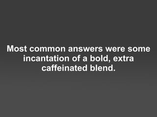 Most common answers were some incantation of a bold,  extra caffeinated blend. 