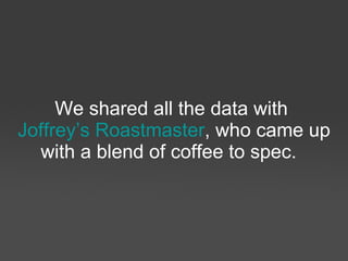 We shared all the data with  Joffrey’s Roastmaster  who came up with a blend of coffee to spec. 