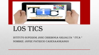 LOS TICS
ISTITUTO SUPERIOR JOSE CHIRIBOGA GRIJALVA “ ITCA “
Nombre: JOFRE PATRICIO CADENAANRANGO
 