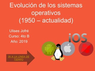 Evolución de los sistemas
operativos
(1950 – actualidad)
Ulises Jofré
Curso: 4to B
Año: 2019
IR A LA LINEA DE
TIEMPO
 