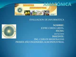 EVALUACION DE INFORMÁTICA

                             NOMBRE:
                    JOFRE CERDA GREFA.
                               FECHA:
                              20/12/2011
                             DOCENTE:
              ING. CARLOS MANOSALVAS
PRIMER AÑO INGENIERÍA AGROINDUSTRIAL
 