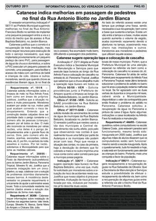 INFORMATIVO SEMANAL DO VEREADOR CATANESEOUTUBRO 2011 PÁG. 03
O vereador encaminhou indicaçaõ nº
587/11 ao Prefeito Municipal sugerindo
melhorias no final da Rua Antonio
Francisco Biotto no sentido de implantar
uma pequena passagem entre a via e o
início do trecho que dá acesso à Rua
Baptista Belizário, no Jardim Bianca.
Catanese justifica que o correto é a
recuperação de toda imediação, mas
como requer recursos para execução de
todo o serviço necessário, que seja
implantada provisoriamente um pequeno
pedaço de cano PVC, para passagem
de água de chuva e doméstica, e sobre
o PVC executar um pequeno passeio de
concreto, uma passagem, para facilitar o
acesso de mães com carrinhos de bebê
e crianças de colo, idosos e outros
moradores, sendo que quando chove as
residências liberam água, lá no final da
Catanese indica melhorias em passagem de pedestres
no final da Rua Antonio Biotto no Jardim Bianca
via (o acesso), fica acumulado muito barro,
dificultando a passagem dos pedestres.
Ao lado do referido acesso existe uma
tampa que protege uma fossa, sendo
necessária a sua recuperação, bem como
a base que sustenta a tampa. Existe um
vão entre a tampa e a base, muitas vezes
quando aumenta o volume de esgoto,
acaba ocorrendo vazamento devido a
aberturas na tampa, ocasionando mau
cheiro nas imediações e outros
transtornos aos moradores e pedestres
que utilizam aquele acesso.
Requerimento nº. 151/11 –
Catanese solicita informações sobre a
limpeza de mato na Rua Arlindo Fava,
bem como em áreas de próprios
públicos. Justifica que a situação no
bairro é muito preocupante. Moradores
acabam por andar na rua, motivo pelo
qual acabam correndo o risco de
atropelamento. Entendo que a
construção destas calçadas deve ser
prioridade dado o perigo constante e o
número alto de pessoas (crianças)
passam por ali todos os dias. O mato
alto incomoda os moradores por várias
razões, uma delas é o perigo de
atropelamentos ante o grande fluxo de
carros. Dois, pelo número alto de
insetos, aranhas, escorpiões, cobras,
ratos, etc. E, por fim, no período da noite,
assaltos e roubos. Por tal razão,
solicitamos à Municipalidade para que
tome as medidas cabíveis.
Requerimento nº. 358/05 -
Catanese requer informações sobre o
Posto de Atendimento (sub-prefeitura)
para os bairros Jardim Bianca, Panorama
Tropical, Silvestre IV, etc. Justifica que a
presente indagação tem um único
objetivo, ou seja, colaborar com a solução
de problemas ocorridos diariamente
nesses bairros. A insistência deste
vereador no presente requerimento é
unicamente de ajudar a administrar esses
locais. Toda a comunidade residente nos
bairros citados anseia a solução dos
problemas de forma mais rápida.
Requerimento nº. 363/08– Catanese
requer informações sobre instalação de
Creches nos seguintes bairros: Vale Verde,
Europa, Silvestre IV, Bianca, Santa Maria
do Amparo e Chácara São João.
Aindicação nº. 23/11 dirigida ao Poder
Executivo indica a Secretaria Municipal
de Manutenção e Serviços para que
execute tapa buracos ao longo da Rua
Arlindo Fava e colocação de cascalho na
entrada do Jd. PanoramaTropical. Justifica
que sabemos que a chuva atrapalha muito
a operação tapa buraco em todos os
Catanese sugere operação tapa e colocação de cascalho
locais de nosso município. Porém, que a
Prefeitura Municipal de uma atenção
especial na referida via bem como a
colocação do cascalho no acesso do Jd.
Panorama. Catanese foi atrás de verba
Federal para recapeamento daArlindo Fava
e PanoramaTropical, neste último tentando
solucionar o problema do asfalto no bairro
que há anos a população reclama melhorias
no local. Se for agraciado com as duas
verbas de duzentos e cinquenta mil reais,
caberá ainda a Municipalidade
disponibilizar o valor da contrapartida para
então finalizar o problema do asfalto no
Panorama. Catanese solicitou a
recuperação da água no Panorama e
pintura da caixa d´água. Após algumas
indicações a caixa localizada na Arlindo
Fava foi realizada a manutenção.
Indicação nº 586/11 – Catanese su-
gere recapeamento e recuperação de
guias na Rua Sebastião de Oliveira. Que
a Secretaria de Manutenção e Serviços
estude a possibilidade de efetuar o
recapeamento da referida via, bem como
a recuperação de algumas guias entre
a referida via até o trecho final da Rua
Antonio Francisco Biotto.
Ofício nº 307/11-GAB – Catanese
solicita revisão de vencimentos de contas
de água de munícipes da Rua Baptista
Belizário, localizada no Jardim Bianca.
O vereador justifica que nestes casos a
ida dos munícipes a Central de
Atendimento não surtiu efeito, pois pelo
que observamos nas contas é que
realmente houve uma falha por parte da
Autarquia e os munícipes não podem
arcar com isso. Peço que reveja a
situação das contas, no caso da primeira,
haja a devolução do dinheiro que foi
cobrado a mais e no outro imprima uma
nova conta como valor correto para que
a munícipe possa pagá-la.
Indicação nº. 326/11 – Catanese
sugere operação tapa buraco na Rua
Baptista Belizário, uma vez que, muito
foi solicitado por moradores sobre a si-
tuação de risco de acidentes nesta rua.
Justifica que nosso objetivo é precaver
acidentes. A situação de risco já foi no-
ticiada por nós, inclusive por morado-
res já foi descrita duas vezes.
REQUERIMENTO nº. 336/11 – Catanese solicita informações atualizadas sobre
loteamentos no município de Amparo. Qual a situação atualizada dos loteamentos: Estância
Netinho, Santa Adelaide, Chácara Recreio, Haydeé, Climáticas da Bocaina, Planalto da
Serra, Loteamento São Roque, Serra das Estâncias, Chácara das Águas, Loteamento Beira
Rio, Loteamento Santa Maria do Amparo, Chácara São João, Loteamento Tamburi, Panorama
Tropical, Bianca, Jardim Silvestre I, II, III, IV e Chácara Brumado.
SITUAÇÃO LOTEAMENTOS
Requerimento nº. 444/05– Catanese
questinou sobre computadores na escola
Gislene Costa , pois estavam parados sem
funcionamento, mesmo tendo sido
inaugurada em 2005 (sala). Justifica que
algumas mães de alunos disseram que os
computadores estão sem funcionar
mesmo sendo a escola inaugurada.Após
o questionamento, tudo foi resolvido e hoje,
a sala está em funcionamento para atender
as crianças do bairro. Portanto, mais uma
conquista a favor da população.
Ofício 90/08 - VER - Solicita
providências junto a Prefeitura de
Amparo quanto a limpeza ao longo da
Rua Batista Belizário, no Jardim Bianca.
Ofício nº. 91/08 - VER - Solicita ao
SAAE providências na Rua Batista
Belizário, no Jardim Bianca.
 