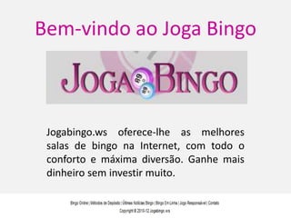 Bem-vindo ao Joga Bingo



 Jogabingo.ws oferece-lhe as melhores
 salas de bingo na Internet, com todo o
 conforto e máxima diversão. Ganhe mais
 dinheiro sem investir muito.
 