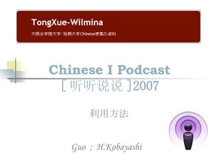 Chinese I Podcast [ 听听说说 ]2007 利用方法 Guo  ;  H.Kobayashi 