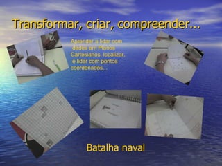 Transformar, criar, compreender... Aprender a lidar com dados em Planos  Cartesianos, localizar, e lidar com pontos  coordenados... Batalha naval 