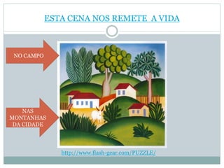 ESTA CENA NOS REMETE A VIDA
http://www.flash-gear.com/PUZZLE/
NO CAMPO
NAS
MONTANHAS
DA CIDADE
 