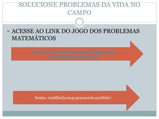SOLUCIONE PROBLEMAS DA VIDA NO
CAMPO
 ACESSE AO LINK DO JOGO DOS PROBLEMAS
MATEMÁTICOS
http://www.noas.com.br/ensino-fundamental-
1/matematica/quanto-custa/
Senha: ce9fdbcf31094c3e20ae0dc421bfefa7
 