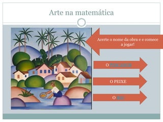 Arte na matemática
Acerte o nome da obra e e comece
a jogar!
O PESCADOR
O PEIXE
O RIO
 