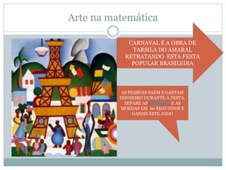 Arte na matemática
CARNAVAL É A OBRA DE
TARSILA DO AMARAL
RETRATANDO ESTA FESTA
POPULAR BRASILEIRA
AS PESSOAS SAEM E GASTAM
DINHEIRO DURANTE A FESTA.
SEPARE AS CEDULAS E AS
MOEDAS EM 60 SEGUNDOS E
GANHE ESTE JOGO
 