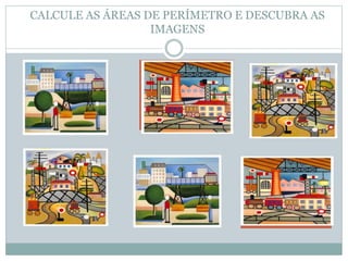 5CM
5CM
3CM3CM
CALCULE AS ÁREAS DE PERÍMETRO E DESCUBRA AS
IMAGENS
2CM+3CM+2CM=
 