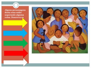 Alguns personagens
desta cena estão
segurando alguma
coisa. Descreva-as
 