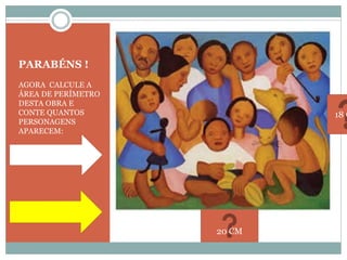 PARABÉNS !
AGORA CALCULE A
ÁREA DE PERÍMETRO
DESTA OBRA E
CONTE QUANTOS
PERSONAGENS
APARECEM:
20 CM
18 C
 