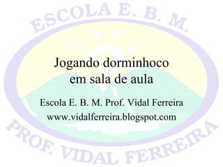 Jogando dorminhoco em sala de aula Escola E. B. M. Prof. Vidal Ferreira www.vidalferreira.blogspot.com 