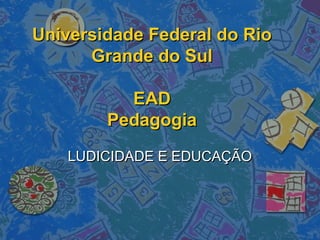 Universidade Federal do RioUniversidade Federal do Rio
Grande do SulGrande do Sul
EADEAD
PedagogiaPedagogia
LUDICIDADE E EDUCAÇÃOLUDICIDADE E EDUCAÇÃO
 