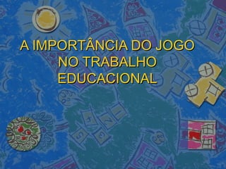 A IMPORTÂNCIA DO JOGOA IMPORTÂNCIA DO JOGO
NO TRABALHONO TRABALHO
EDUCACIONALEDUCACIONAL
 