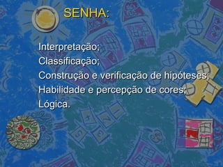 SENHA:SENHA:
Interpretação;Interpretação;
Classificação;Classificação;
Construção e verificação de hipóteses;Construção e verificação de hipóteses;
Habilidade e percepção de cores;Habilidade e percepção de cores;
Lógica.Lógica.
 