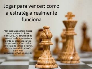 Jogar para vencer: como
a estratégia realmente
funciona
Atenção: Essa apresentação
possui efeitos do Power
Point 2010. O download da
mesma pode apresentar a
perda de alguns recursos
importantes. Caso tenha
interesse na versão original,
entre em contato através
do e-mail
admborges@yahoo.com.br
 